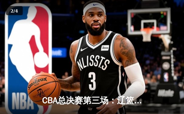 CBA总决赛第三场：辽篮主场加时险胜广东，总比分2-1领先 - 2