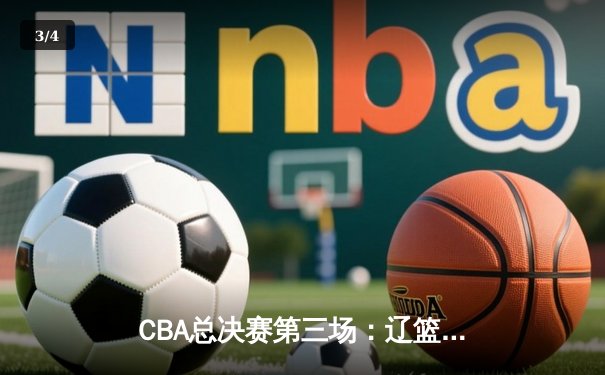 CBA总决赛第三场：辽篮主场加时险胜广东，总比分2-1领先 - 3