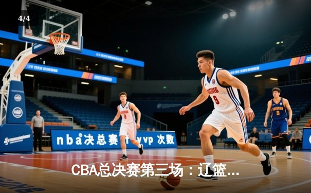 CBA总决赛第三场：辽篮主场加时险胜广东，总比分2-1领先 - 4