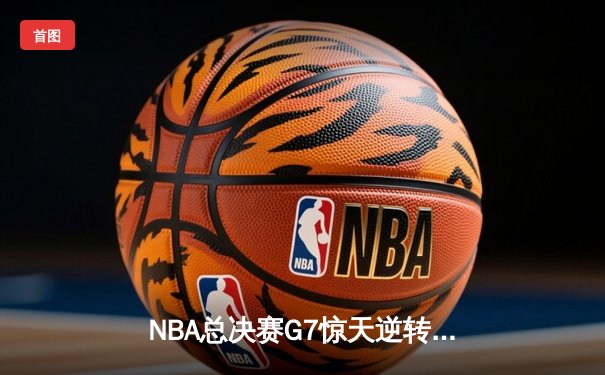 NBA总决赛G7惊天逆转：雄鹿字母哥狂砍50分加冕总冠军