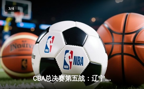 CBA总决赛第五战：辽宁男篮逆转广东，总比分3-2夺得队史第三冠 - 3