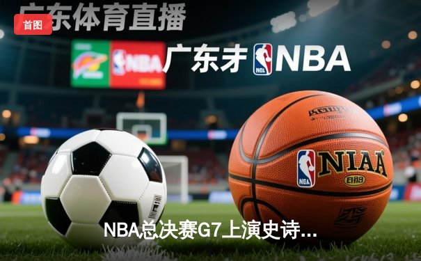 NBA总决赛G7上演史诗逆转！掘金主场加时险胜热火卫冕成功