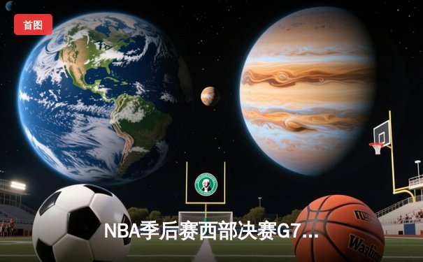 NBA季后赛西部决赛G7：掘金加时险胜湖人，约基奇三双率队挺进总决赛