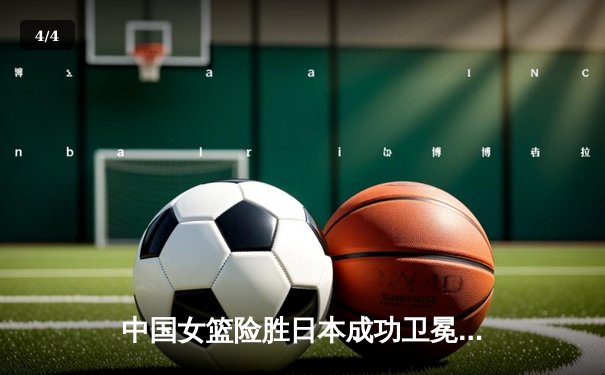 中国女篮险胜日本成功卫冕 韩旭23+12制霸内线 - 4