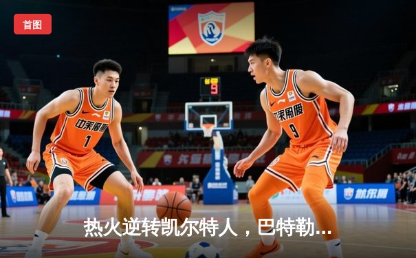 热火逆转凯尔特人，巴特勒40+11率队挺进东部决赛