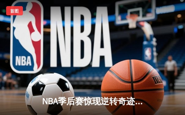 NBA季后赛惊现逆转奇迹：雄鹿加时险胜篮网，字母哥狂砍44分创纪录