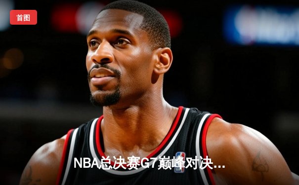 NBA总决赛G7巅峰对决：凯尔特人险胜勇士夺第18冠，塔图姆加冕FMVP