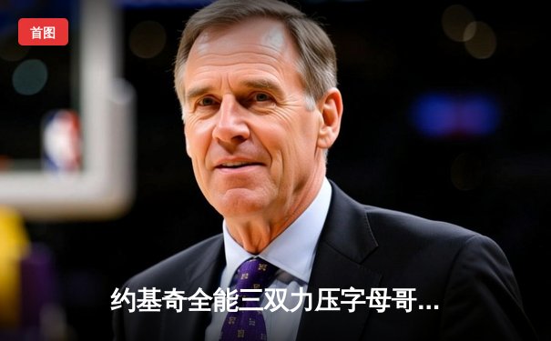 约基奇全能三双力压字母哥，掘金加时险胜雄鹿上演巅峰对决