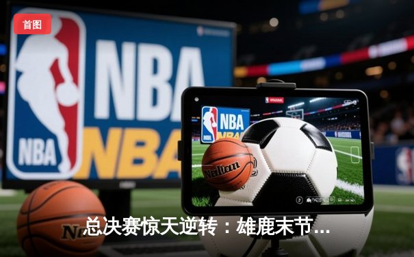 总决赛惊天逆转：雄鹿末节狂飙三分雨，字母哥空砍40+20难救主