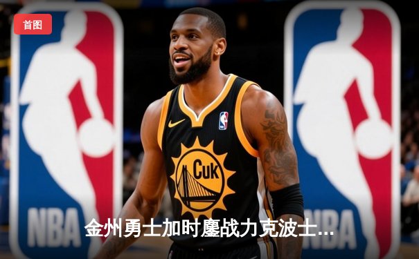 金州勇士加时鏖战力克波士顿凯尔特人，库里狂砍45分率队捍卫主场