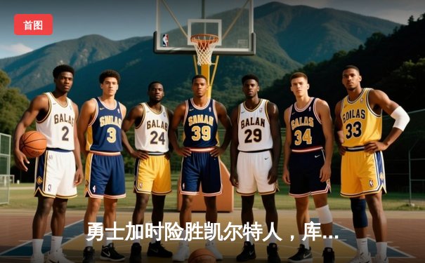勇士加时险胜凯尔特人，库里狂砍43分率队完成20分惊天逆转