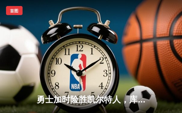 勇士加时险胜凯尔特人，库里狂砍43分刷新总决赛纪录