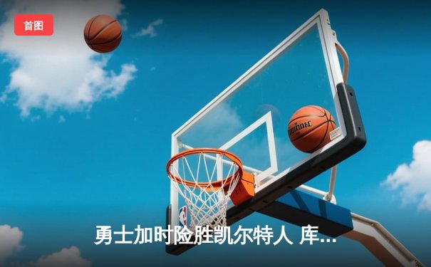 勇士加时险胜凯尔特人 库里狂砍43分刷新总决赛三分纪录