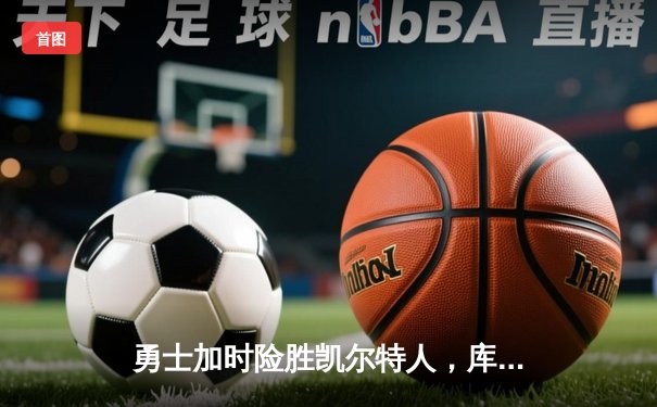 勇士加时险胜凯尔特人，库里狂砍43分率队捍卫主场
